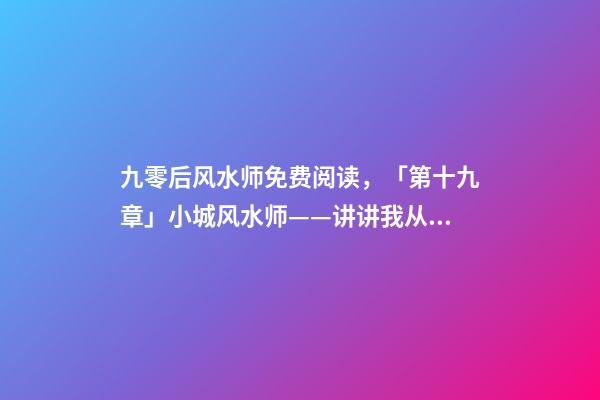 九零后风水师免费阅读，「第十九章」小城风水师——讲讲我从业这些年遇到的神秘事-第1张-观点-玄机派