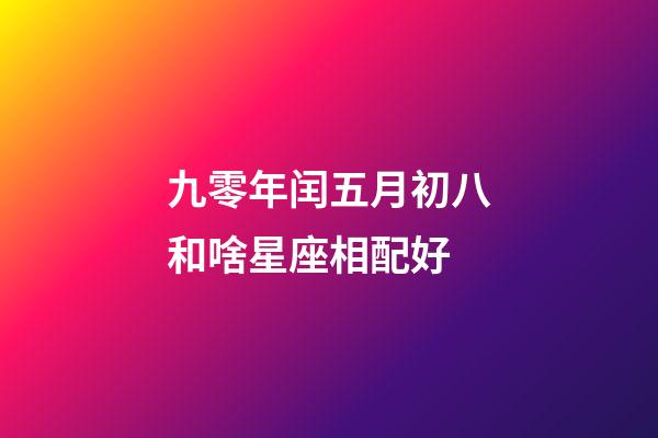 九零年闰五月初八和啥星座相配好-第1张-星座运势-玄机派