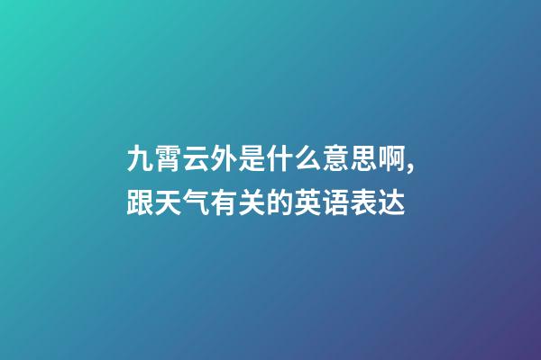 九霄云外是什么意思啊,跟天气有关的英语表达-第1张-观点-玄机派