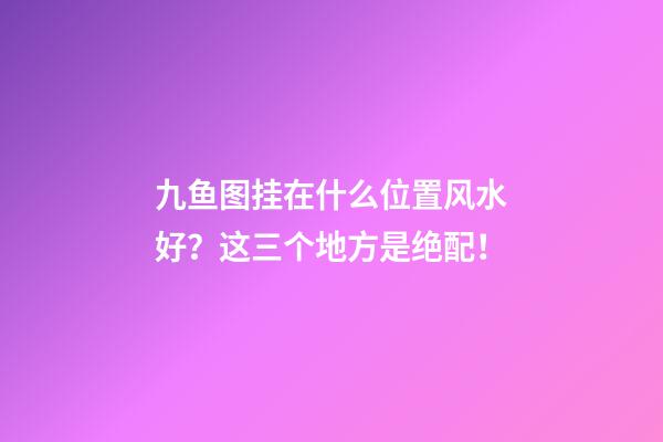 九鱼图挂在什么位置风水好？这三个地方是绝配！
