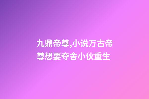九鼎帝尊,小说万古帝尊想要夺舍小伙重生-第1张-观点-玄机派