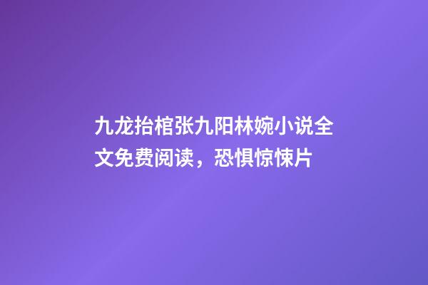 九龙抬棺张九阳林婉小说全文免费阅读，恐惧惊悚片-第1张-观点-玄机派