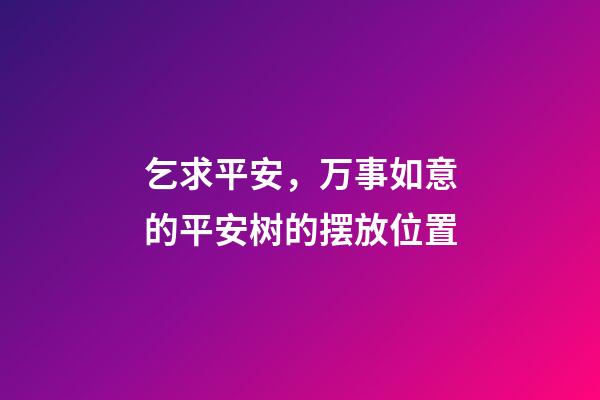 乞求平安，万事如意的平安树的摆放位置