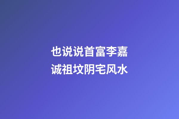 也说说首富李嘉诚祖坟阴宅风水