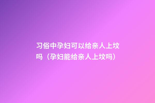 习俗中孕妇可以给亲人上坟吗（孕妇能给亲人上坟吗）