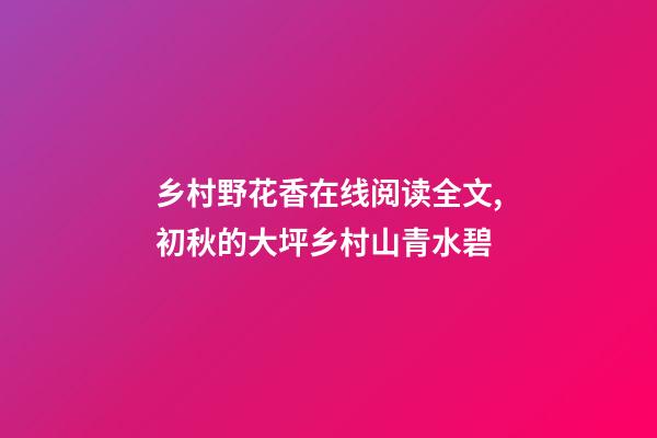 乡村野花香在线阅读全文,初秋的大坪乡村山青水碧-第1张-观点-玄机派