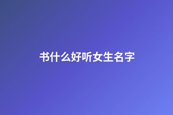 书什么好听女生名字(书什么名字好听男孩女孩)-第1张-女孩起名-玄机派