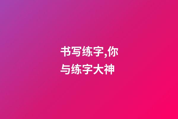 书写练字,你与练字大神-第1张-观点-玄机派