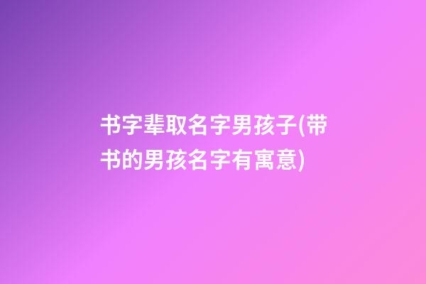 书字辈取名字男孩子(带书的男孩名字有寓意)