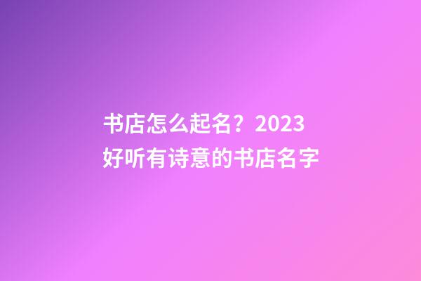 书店怎么起名？2023好听有诗意的书店名字-第1张-店铺起名-玄机派