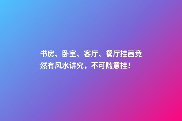 书房、卧室、客厅、餐厅挂画竟然有风水讲究，不可随意挂！