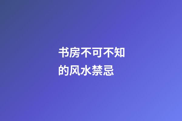 书房不可不知的风水禁忌