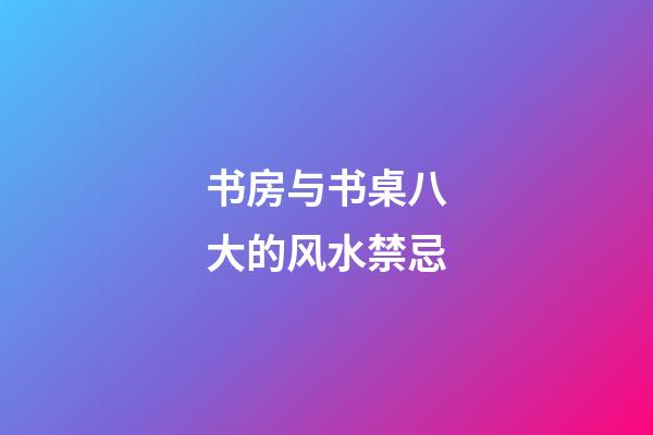 书房与书桌八大的风水禁忌