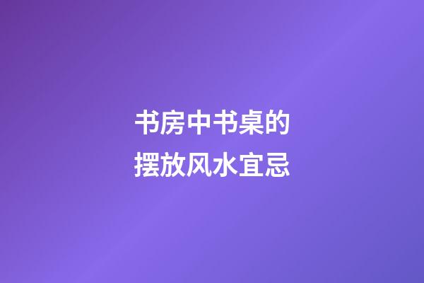 书房中书桌的摆放风水宜忌