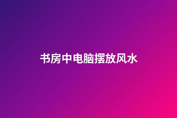 书房中电脑摆放风水