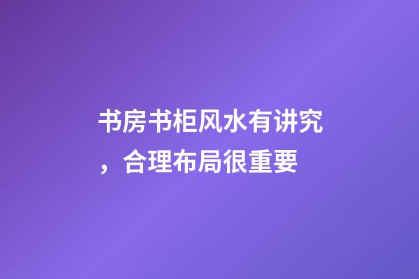 书房书柜风水有讲究，合理布局很重要