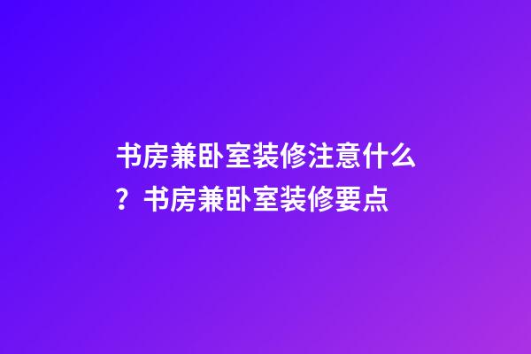 书房兼卧室装修注意什么？书房兼卧室装修要点