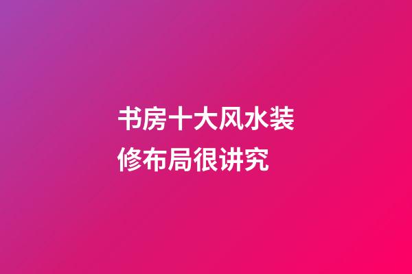 书房十大风水装修布局很讲究