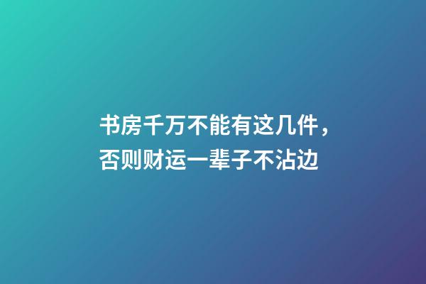 书房千万不能有这几件，否则财运一辈子不沾边
