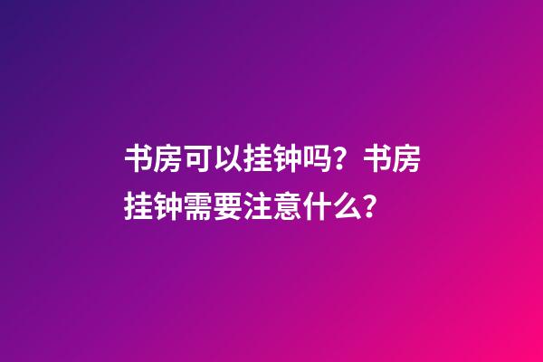 书房可以挂钟吗？书房挂钟需要注意什么？