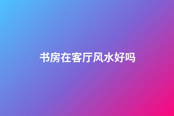 书房在客厅风水好吗