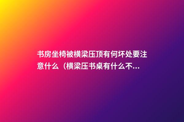 书房坐椅被横梁压顶有何坏处要注意什么（横梁压书桌有什么不好吗）