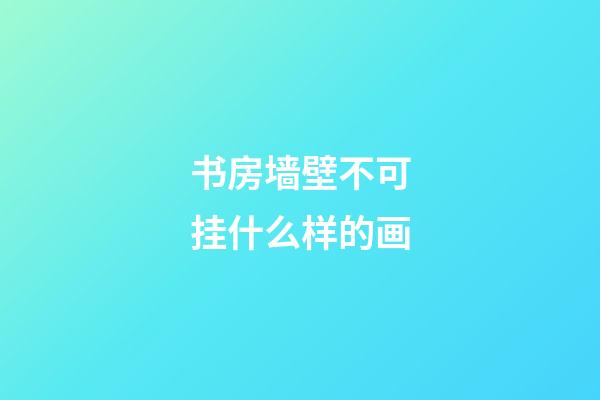 书房墙壁不可挂什么样的画