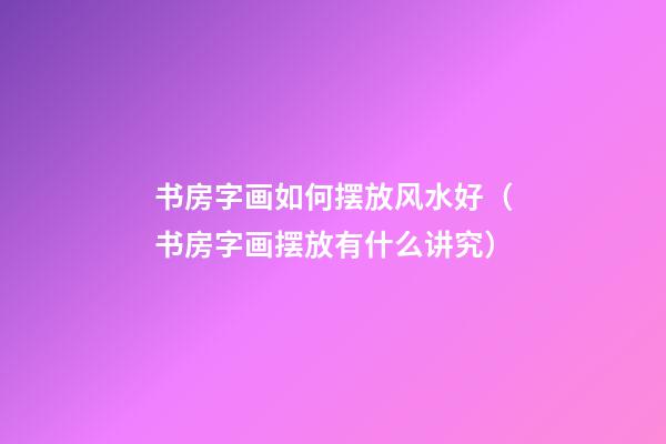 书房字画如何摆放风水好（书房字画摆放有什么讲究）