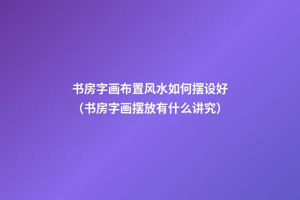 书房字画布置风水如何摆设好（书房字画摆放有什么讲究）