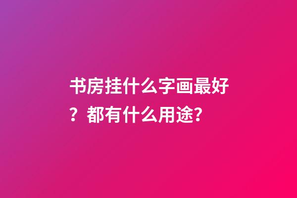 书房挂什么字画最好？都有什么用途？