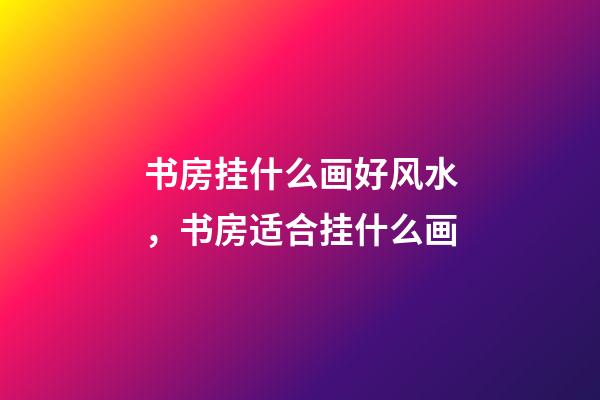 书房挂什么画好风水，书房适合挂什么画