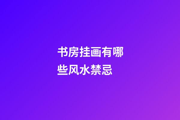 书房挂画有哪些风水禁忌