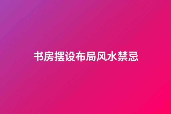书房摆设布局风水禁忌