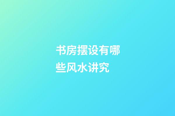 书房摆设有哪些风水讲究