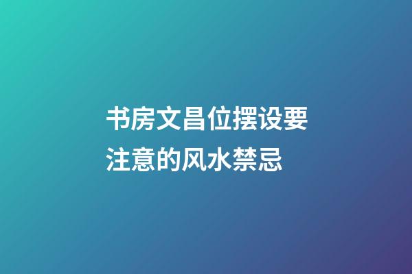书房文昌位摆设要注意的风水禁忌