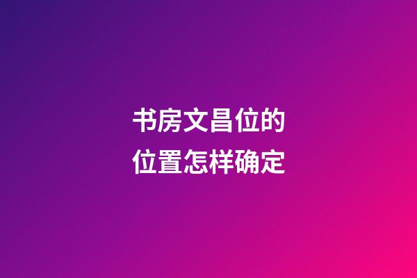 书房文昌位的位置怎样确定
