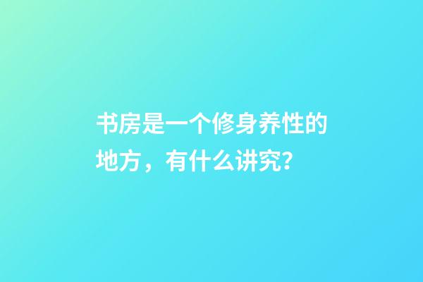 书房是一个修身养性的地方，有什么讲究？