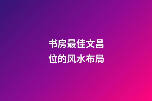 书房最佳文昌位的风水布局
