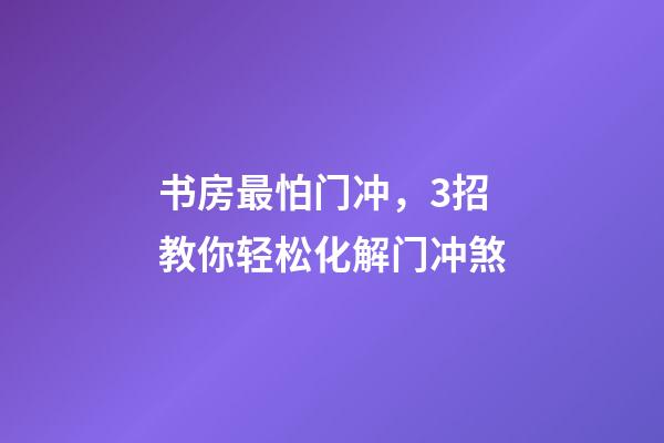书房最怕门冲，3招教你轻松化解门冲煞