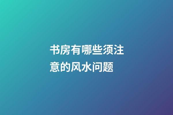 书房有哪些须注意的风水问题