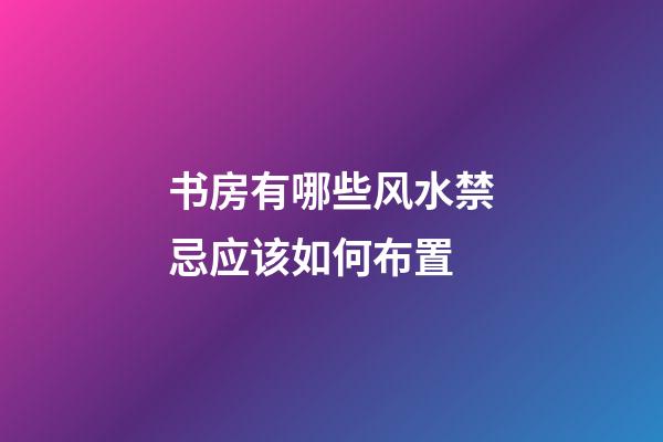 书房有哪些风水禁忌应该如何布置
