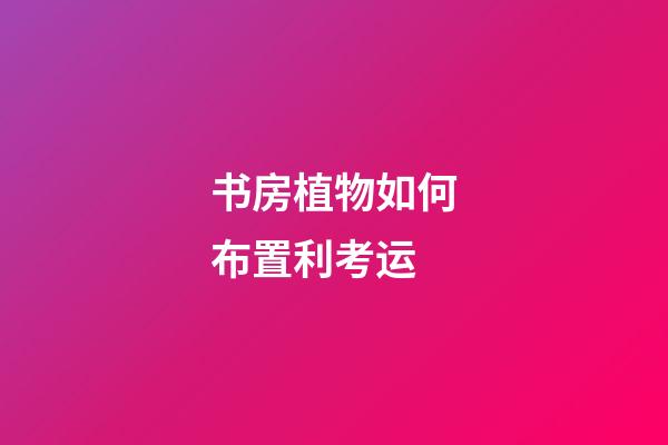 书房植物如何布置利考运