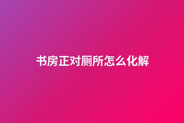 书房正对厕所怎么化解