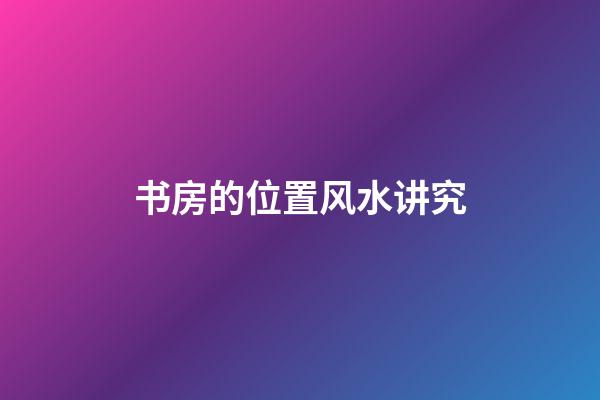 书房的位置风水讲究