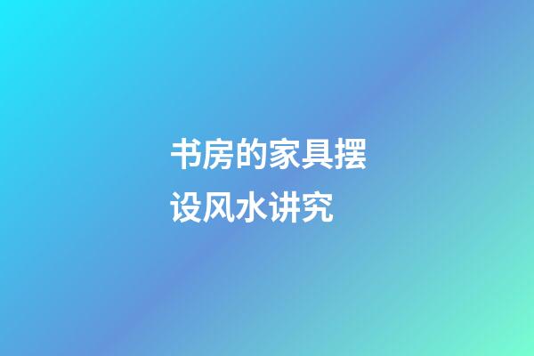 书房的家具摆设风水讲究