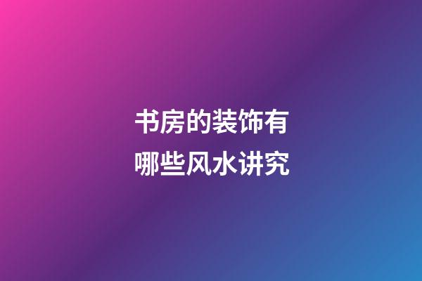 书房的装饰有哪些风水讲究
