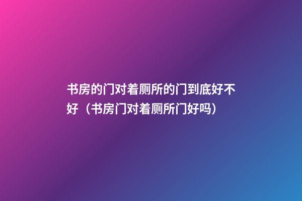 书房的门对着厕所的门到底好不好（书房门对着厕所门好吗）
