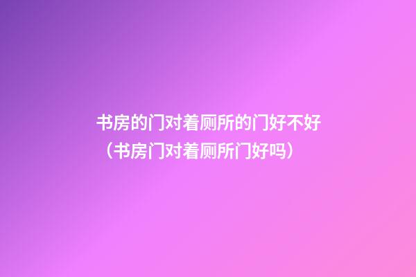 书房的门对着厕所的门好不好（书房门对着厕所门好吗）