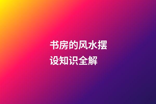 书房的风水摆设知识全解