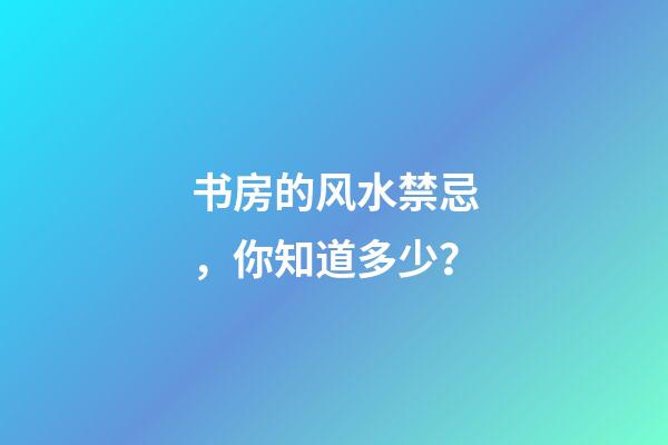 书房的风水禁忌，你知道多少？